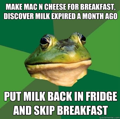 make mac n cheese for breakfast, discover milk expired a month ago put milk back in fridge and skip breakfast  Foul Bachelor Frog