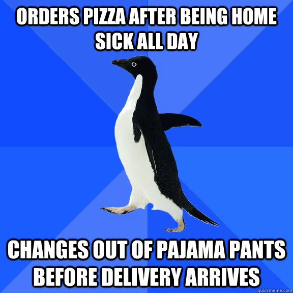 Orders pizza after being home sick all day Changes out of pajama pants before delivery arrives  Socially Awkward Penguin