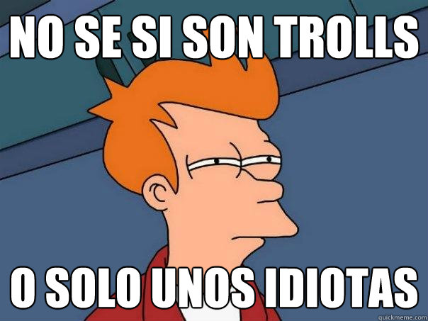 no se si son trolls o solo unos idiotas - no se si son trolls o solo unos idiotas  Futurama Fry