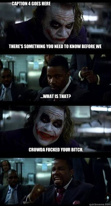 There's something you need to know before we continue.... ...what is that? Crowda fucked your bitch. Caption 4 goes here  Joker with Black guy