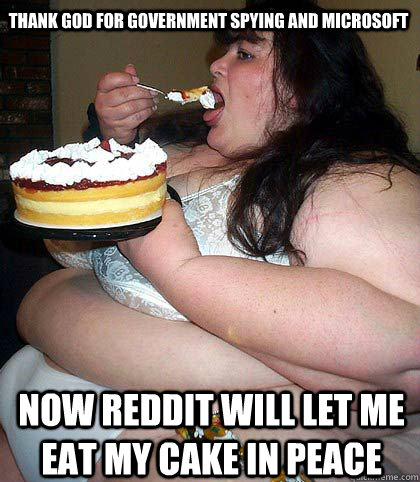 now reddit will let me eat my cake in peace thank god for government spying and microsoft  