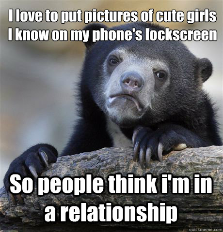 I love to put pictures of cute giràls I know on my phone's lockscreen So people think i'm in a relationship  Confession Bear