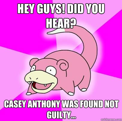 Hey guys! did you hear? casey anthony was found not guilty...  Slowpoke