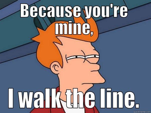 BECAUSE YOU'RE MINE, I WALK THE LINE. Futurama Fry