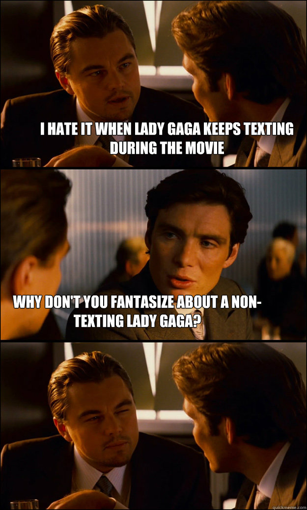 I hate it when lady gaga keeps texting during the movie why don't you fantasize about a non-texting lady gaga?  Inception