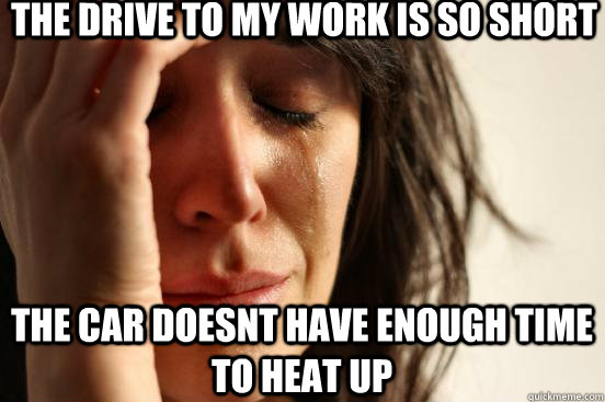 the drive to my work is so short the car doesnt have enough time to heat up  First World Problems