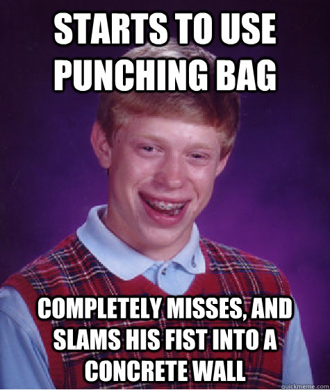 Starts to use punching bag completely misses, and slams his fist into a concrete wall  Bad Luck Brian