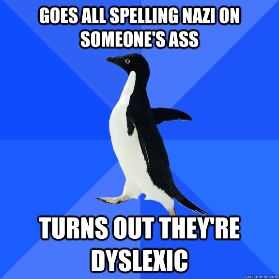 Goes all spelling nazi on someone's ass turns out they're dyslexic  Socially Awkward Penguin