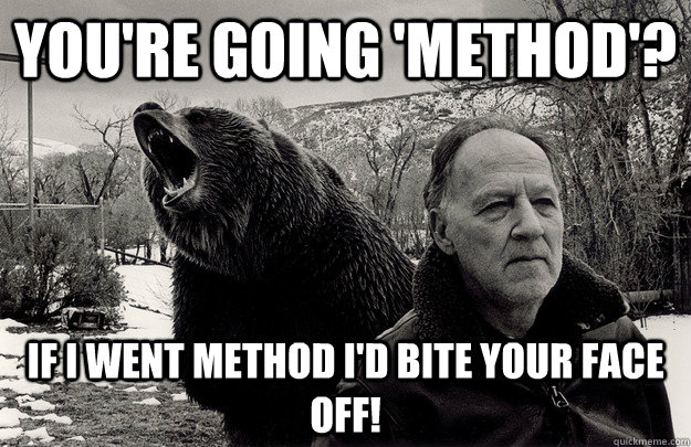 You're going 'Method'? If I went method I'd bite your face off!  Werner Herzogs Assistant Director