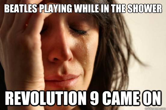 Beatles playing while in the shower revolution 9 came on  First World Problems