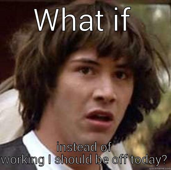 not even supposed to be here - WHAT IF INSTEAD OF WORKING I SHOULD BE OFF TODAY? conspiracy keanu
