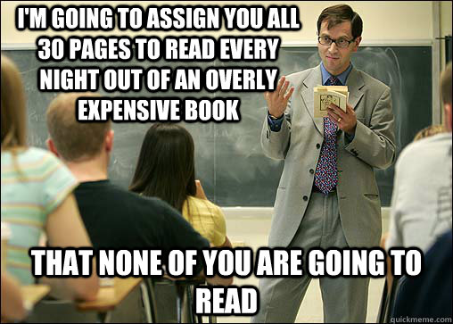 I'm going to assign you all 30 pages to read every night out of an overly expensive book that none of you are going to read - I'm going to assign you all 30 pages to read every night out of an overly expensive book that none of you are going to read  Scumbag College Professor