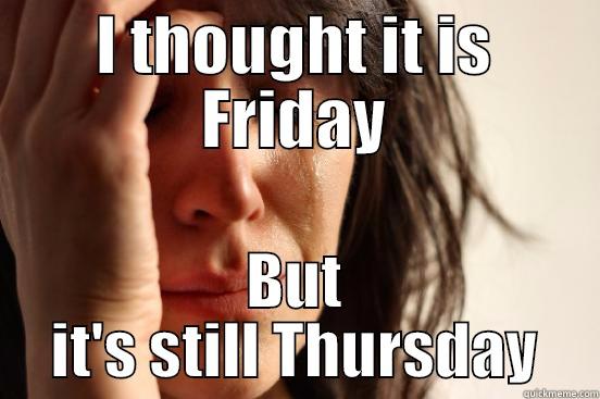 I THOUGHT IT IS FRIDAY BUT IT'S STILL THURSDAY First World Problems