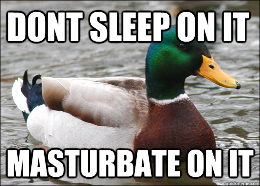 Dont sleep on it masturbate on it  Actual Advice Mallard