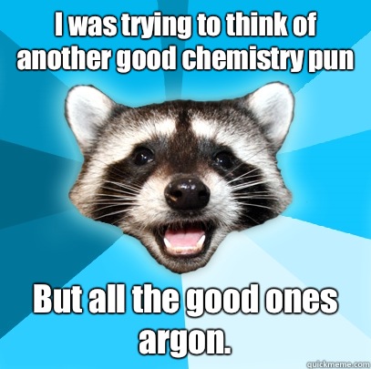 I was trying to think of another good chemistry pun But all the good ones argon.   Lame Pun Coon
