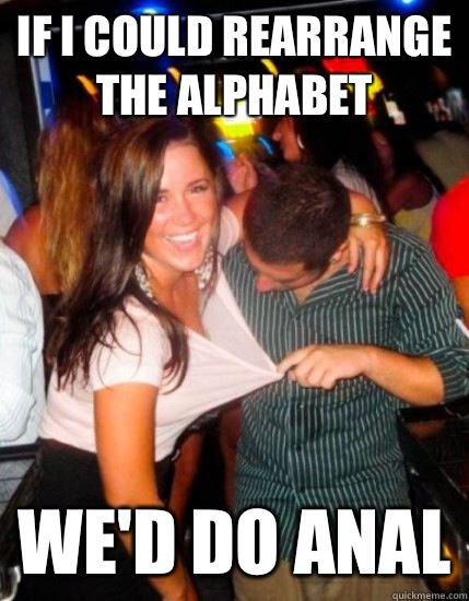 If I could rearrange the alphabet We'd do anal  Captain Sublte