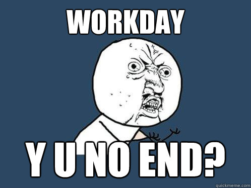 Workday y u no end?  Y U No