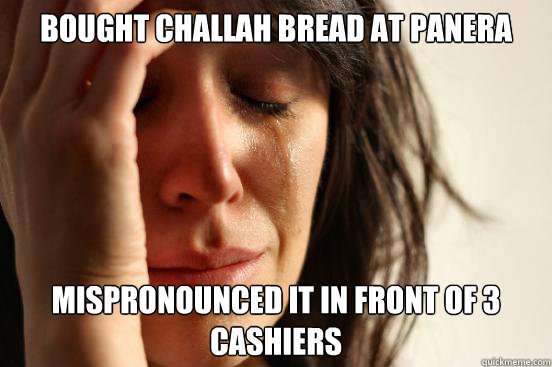 bought challah bread at panera mispronounced it in front of 3 cashiers  First World Problems