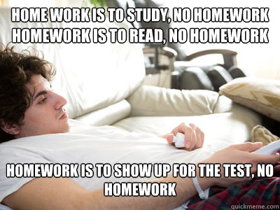 Home work is to study, No Homework Homework is to read, No Homework Homework is to show up for the test, no homework  Lazy college student