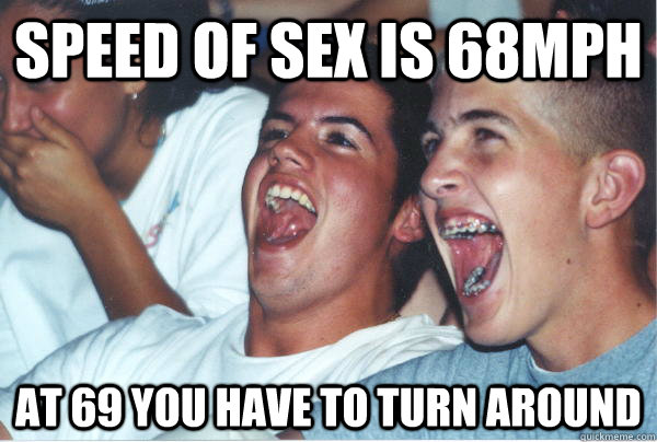Speed of sex is 68mph at 69 you have to turn around  Immature High Schoolers
