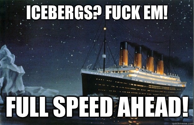 Icebergs? Fuck em! Full speed ahead!  Scumbag Titanic