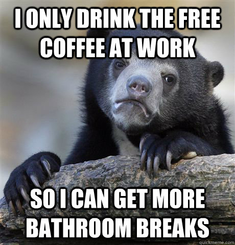 I only drink the free coffee at work So I can get more bathroom breaks  Confession Bear