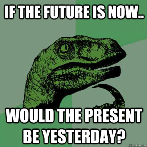If the future is now.. Would the present be yesterday? - If the future is now.. Would the present be yesterday?  Philosoraptor