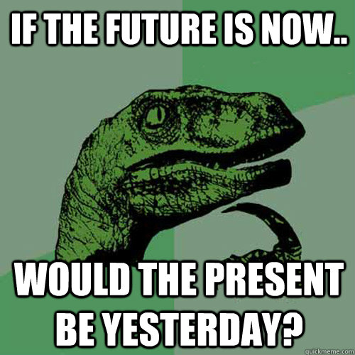 If the future is now.. Would the present be yesterday?  Philosoraptor