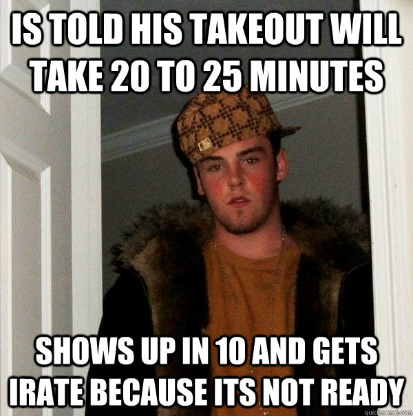 Is told his takeout will take 20 to 25 minutes Shows up in 10 and gets irate because its not ready  Scumbag Steve