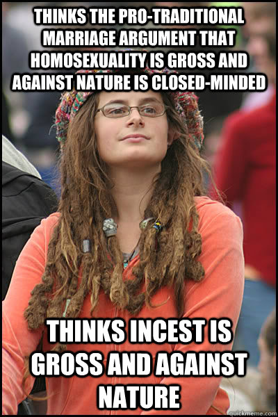 Thinks the pro-traditional marriage argument that homosexuality is gross and against nature is closed-minded Thinks incest is gross and against nature  College Liberal