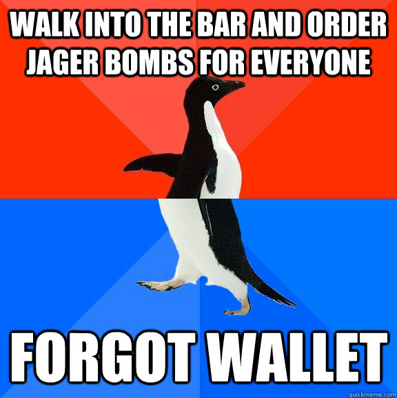 Walk into the bar and order jager bombs for everyone FORGOT WAllET  Socially Awesome Awkward Penguin