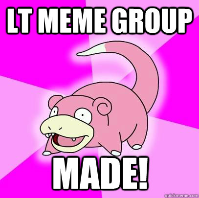 LT meme group made!  Slowpoke