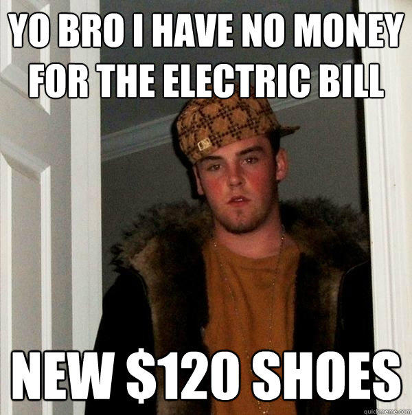 yo bro I have no money for the electric bill new $120 shoes  Scumbag Steve