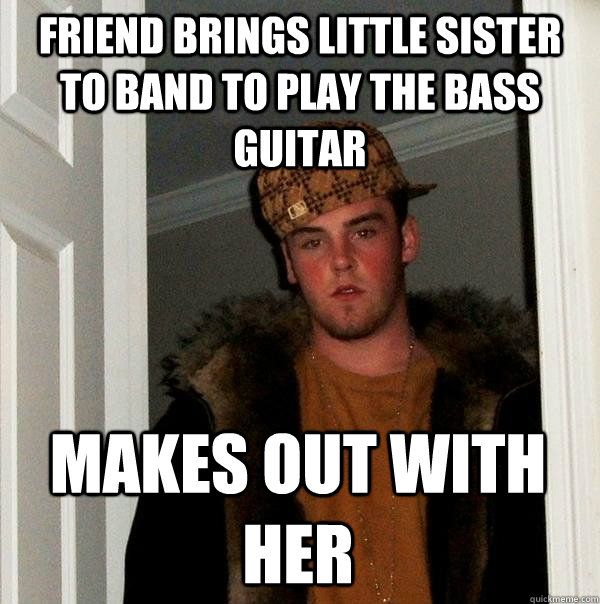 Friend brings little sister to band to play the bass guitar Makes out with her  Scumbag Steve