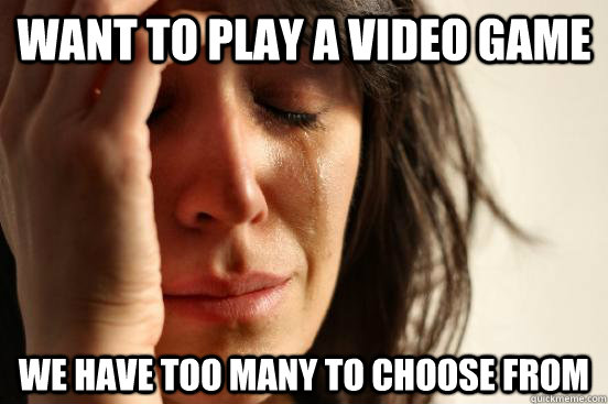 Want to play a video game we have too many to choose from  First World Problems