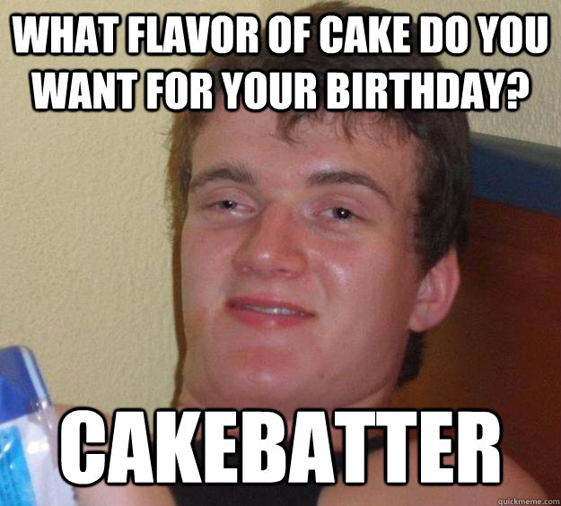what flavor of cake do you want for your birthday? cakebatter  10 Guy