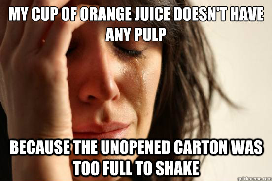 My cup of orange juice doesn't have any pulp because the unopened carton was too full to shake  First World Problems
