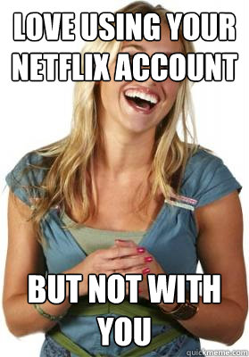 Love using your Netflix account  But not with you - Love using your Netflix account  But not with you  Friend Zone Fiona