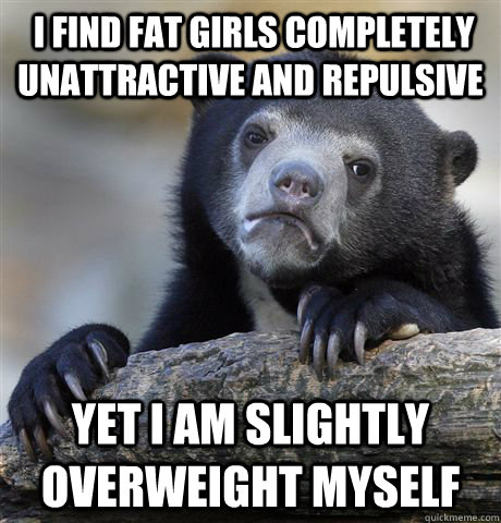  I find fat girls completely unattractive and repulsive yet I am slightly overweight myself  Confession Bear