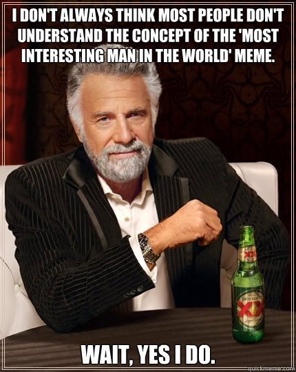 I don't always think most people don't understand the concept of the 'Most Interesting man in the world' meme. Wait, yes I do.  The Most Interesting Man In The World