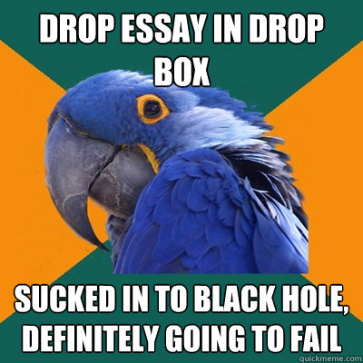 Drop essay in drop box sucked in to black hole, definitely going to fail  Paranoid Parrot