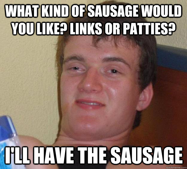 What kind of sausage would you like? Links or patties? I'll have the Sausage  10 Guy