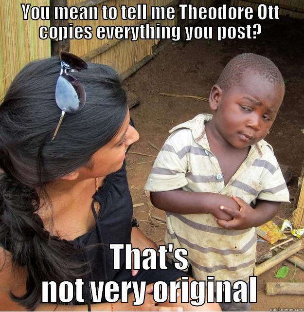 YOU MEAN TO TELL ME THEODORE OTT COPIES EVERYTHING YOU POST? THAT'S NOT VERY ORIGINAL Skeptical Third World Kid