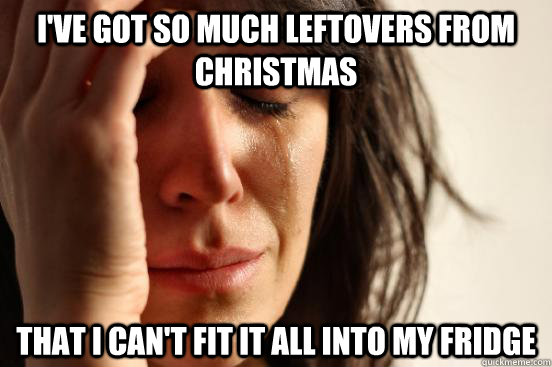 I've got so much leftovers from christmas That i can't fit it all into my fridge  First World Problems