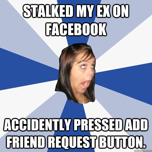 Stalked my ex on Facebook Accidently pressed Add Friend Request button.   Annoying Facebook Girl