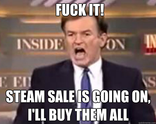 FUCK IT! STEAM SALE IS GOING ON, I'LL BUY THEM ALL  fuck it bill
