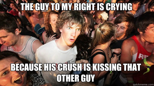 The guy to my right is crying because his crush is kissing that other guy  Sudden Clarity Clarence