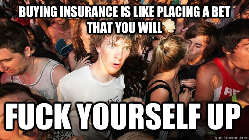 Buying insurance is like placing a bet that you will Fuck yourself up - Buying insurance is like placing a bet that you will Fuck yourself up  Sudden Clarity Clarence