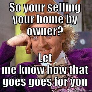 SO YOUR SELLING YOUR HOME BY OWNER? LET ME KNOW HOW THAT GOES GOES FOR YOU Condescending Wonka