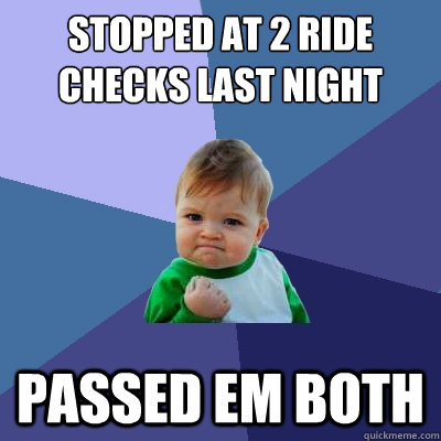 stopped at 2 ride checks last night passed em both  Success Kid